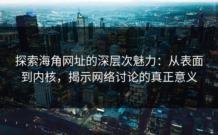 探索海角网址的深层次魅力：从表面到内核，揭示网络讨论的真正意义
