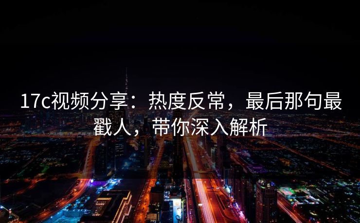 17c视频分享：热度反常，最后那句最戳人，带你深入解析