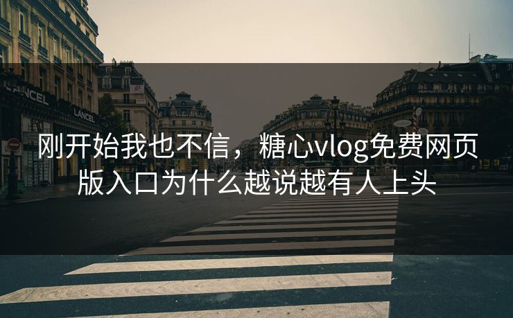 刚开始我也不信，糖心vlog免费网页版入口为什么越说越有人上头