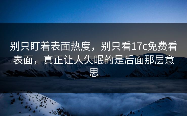 别只盯着表面热度，别只看17c免费看表面，真正让人失眠的是后面那层意思