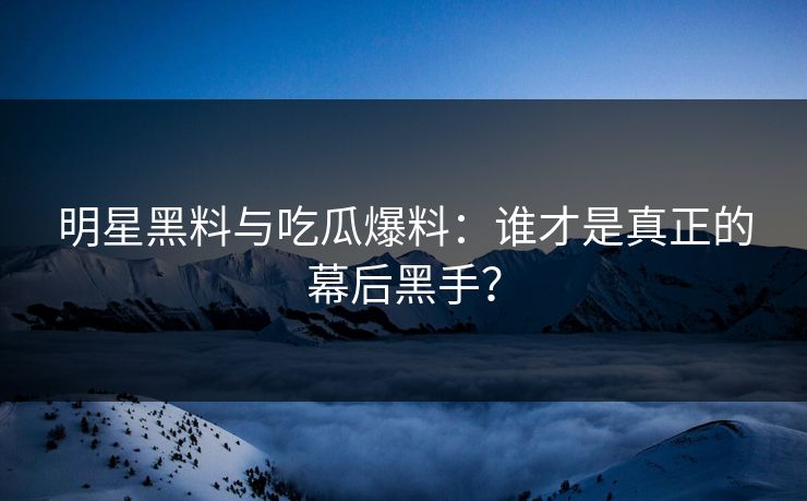 明星黑料与吃瓜爆料：谁才是真正的幕后黑手？
