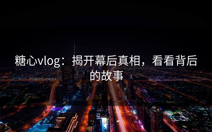 糖心vlog：揭开幕后真相，看看背后的故事