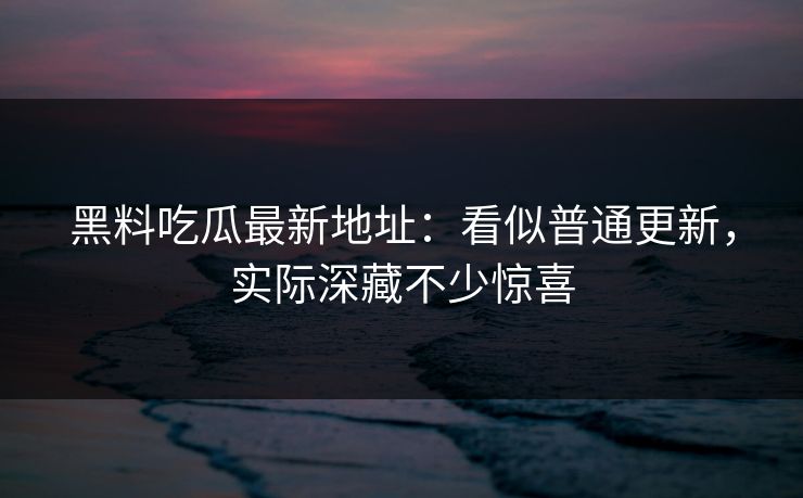 黑料吃瓜最新地址：看似普通更新，实际深藏不少惊喜