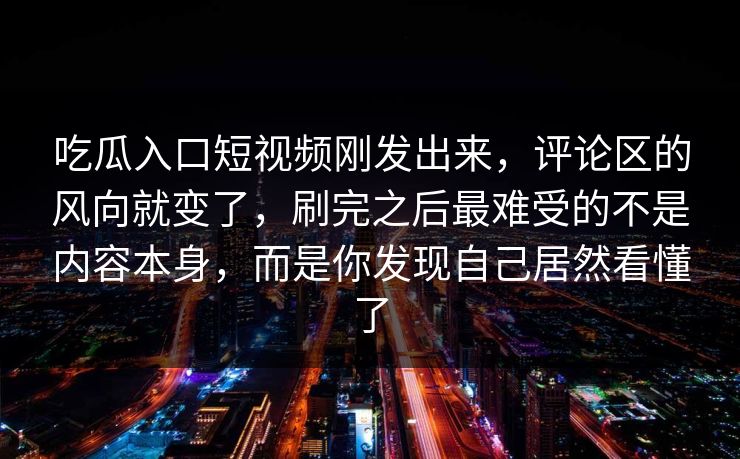 吃瓜入口短视频刚发出来,评论区的风向就变了,刷完之后最难受的不是内容本身,而是你发现自己居然看懂了 吃瓜入口短视频刚发出来,评论区的风向就变了,刷完之后最难受的不是内容本身,而是你发现自己居然看懂了