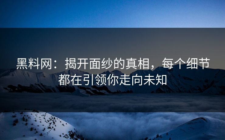 黑料网：揭开面纱的真相，每个细节都在引领你走向未知