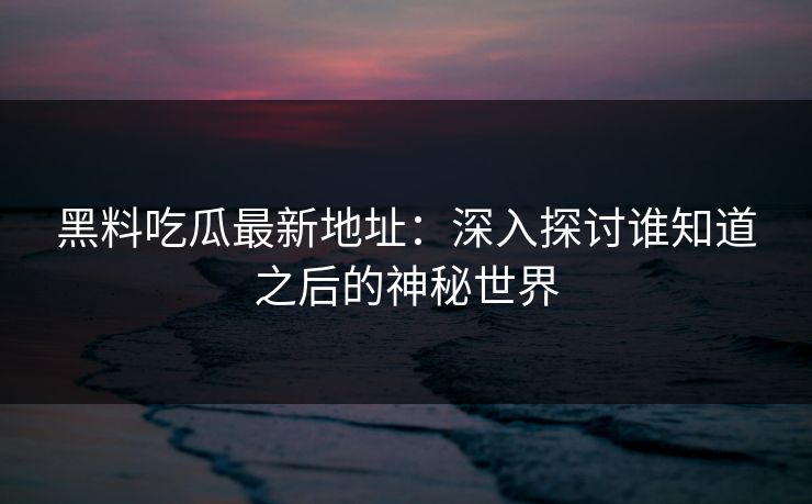 黑料吃瓜最新地址：深入探讨谁知道之后的神秘世界