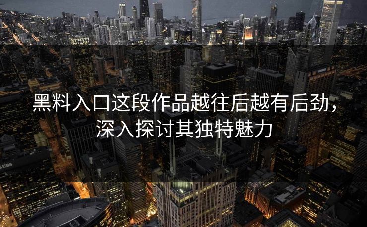 黑料入口这段作品越往后越有后劲，深入探讨其独特魅力