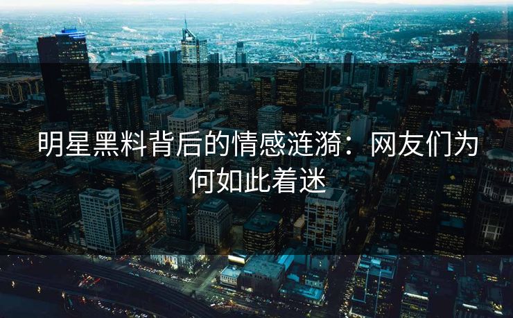 明星黑料背后的情感涟漪：网友们为何如此着迷
