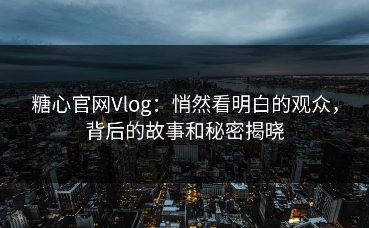 糖心官网Vlog：悄然看明白的观众，背后的故事和秘密揭晓