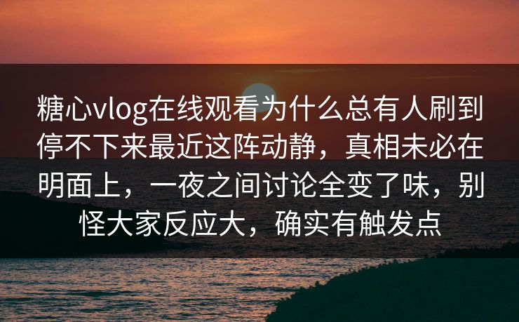 糖心vlog在线观看为什么总有人刷到停不下来最近这阵动静，真相未必在明面上，一夜之间讨论全变了味，别怪大家反应大，确实有触发点