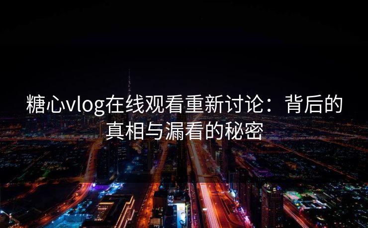 糖心vlog在线观看重新讨论：背后的真相与漏看的秘密