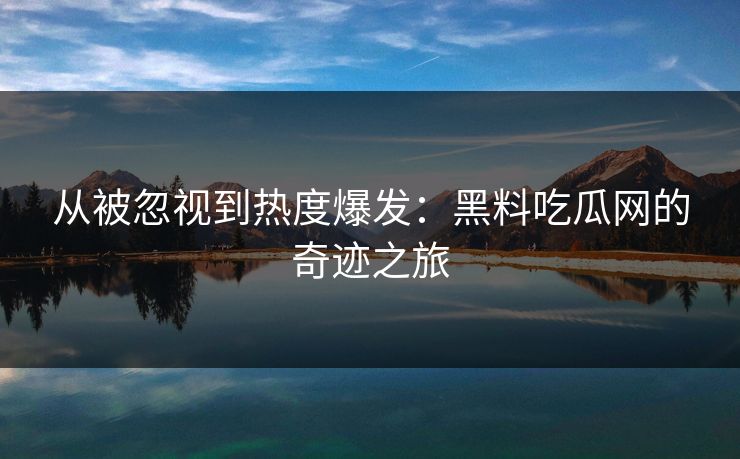 从被忽视到热度爆发：黑料吃瓜网的奇迹之旅