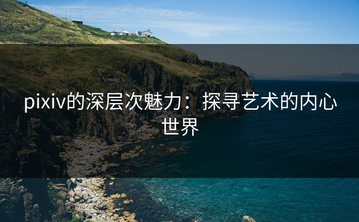 pixiv的深层次魅力：探寻艺术的内心世界