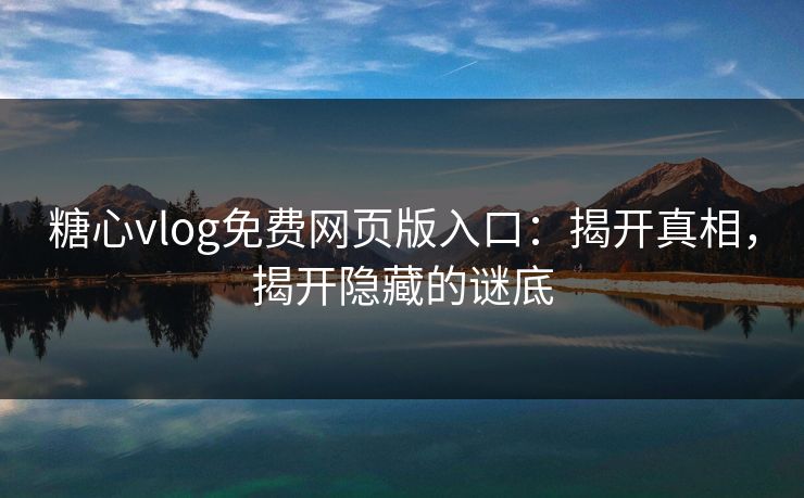 糖心vlog免费网页版入口：揭开真相，揭开隐藏的谜底
