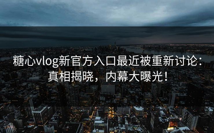 糖心vlog新官方入口最近被重新讨论：真相揭晓，内幕大曝光！