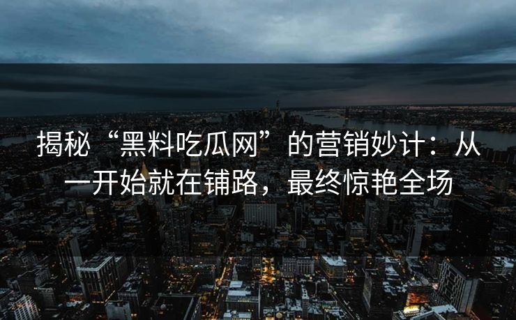 揭秘“黑料吃瓜网”的营销妙计：从一开始就在铺路，最终惊艳全场