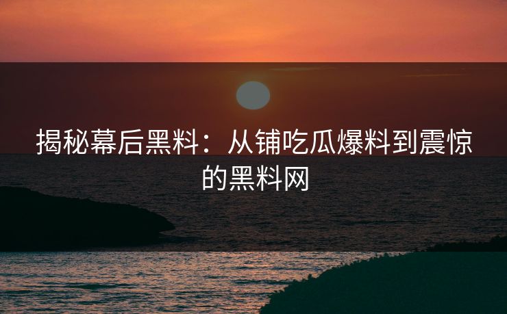 揭秘幕后黑料：从铺吃瓜爆料到震惊的黑料网