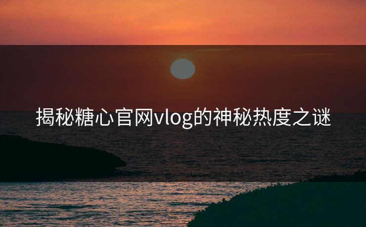 揭秘糖心官网vlog的神秘热度之谜
