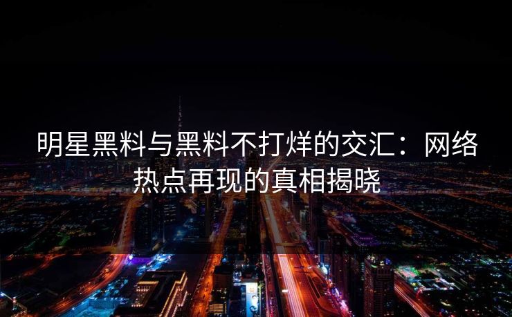 明星黑料与黑料不打烊的交汇：网络热点再现的真相揭晓
