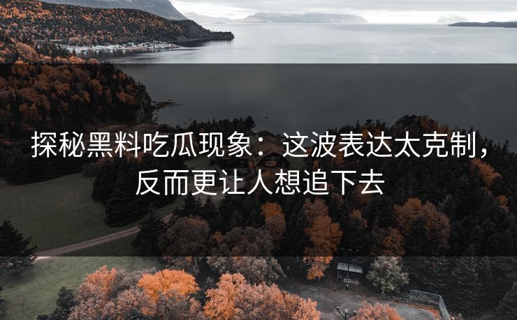 探秘黑料吃瓜现象:这波表达太克制,反而更让人想追下去 探秘黑料吃瓜现象:这波表达太克制,反而更让人想追下去