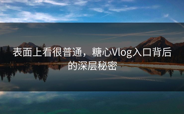 表面上看很普通，糖心Vlog入口背后的深层秘密