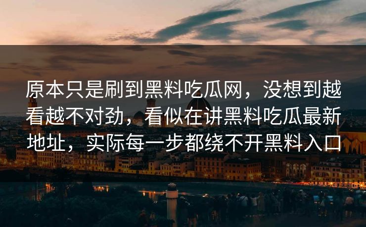 原本只是刷到黑料吃瓜网，没想到越看越不对劲，看似在讲黑料吃瓜最新地址，实际每一步都绕不开黑料入口