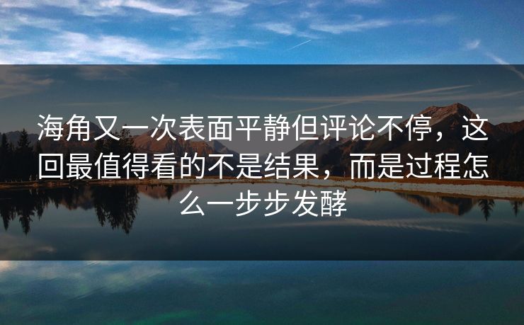 海角又一次表面平静但评论不停，这回最值得看的不是结果，而是过程怎么一步步发酵