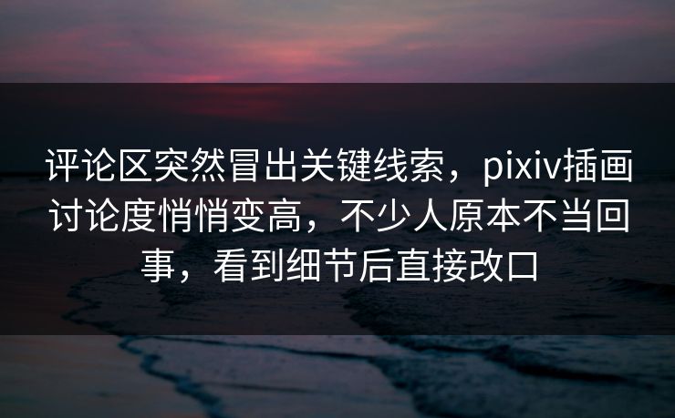 评论区突然冒出关键线索，pixiv插画讨论度悄悄变高，不少人原本不当回事，看到细节后直接改口