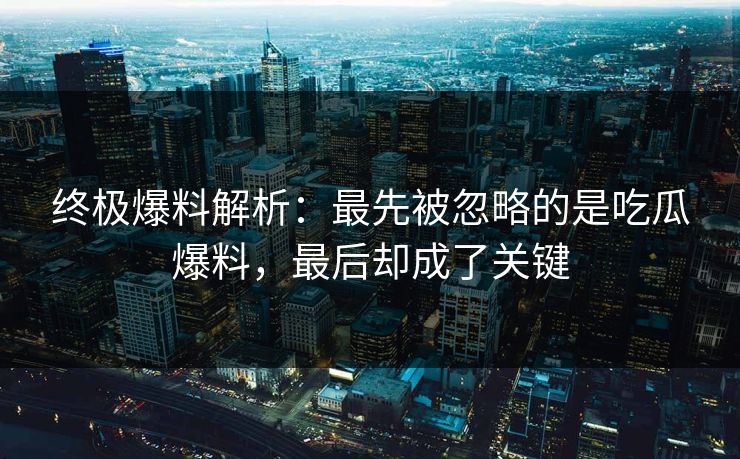 终极爆料解析:最先被忽略的是吃瓜爆料,最后却成了关键 终极爆料解析:最先被忽略的是吃瓜爆料,最后却成了关键