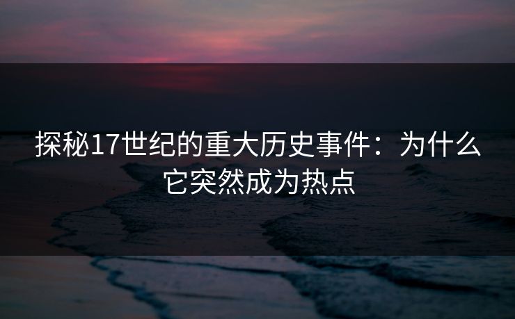 探秘17世纪的重大历史事件：为什么它突然成为热点