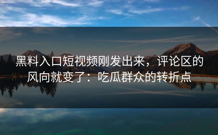黑料入口短视频刚发出来，评论区的风向就变了：吃瓜群众的转折点
