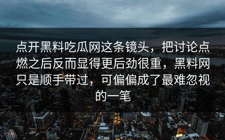 点开黑料吃瓜网这条镜头，把讨论点燃之后反而显得更后劲很重，黑料网只是顺手带过，可偏偏成了最难忽视的一笔