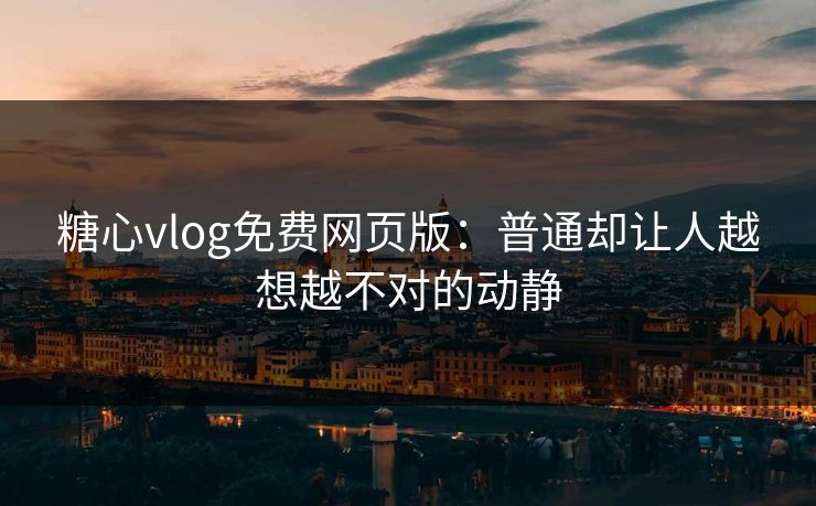 糖心vlog免费网页版：普通却让人越想越不对的动静
