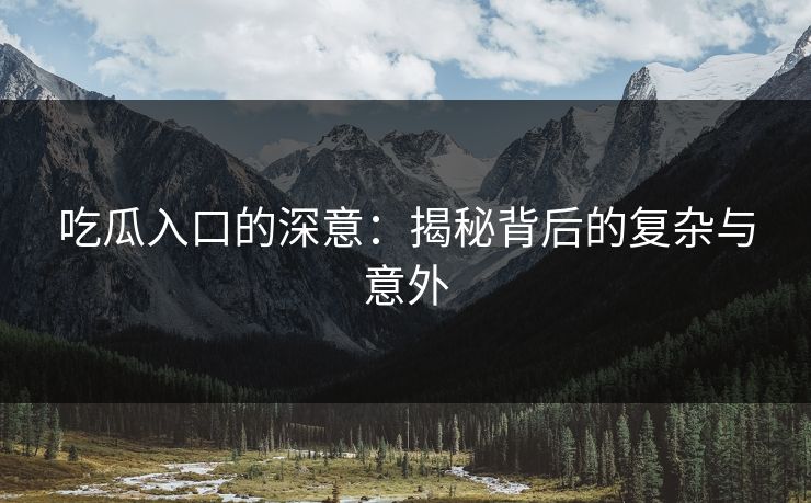 吃瓜入口的深意：揭秘背后的复杂与意外