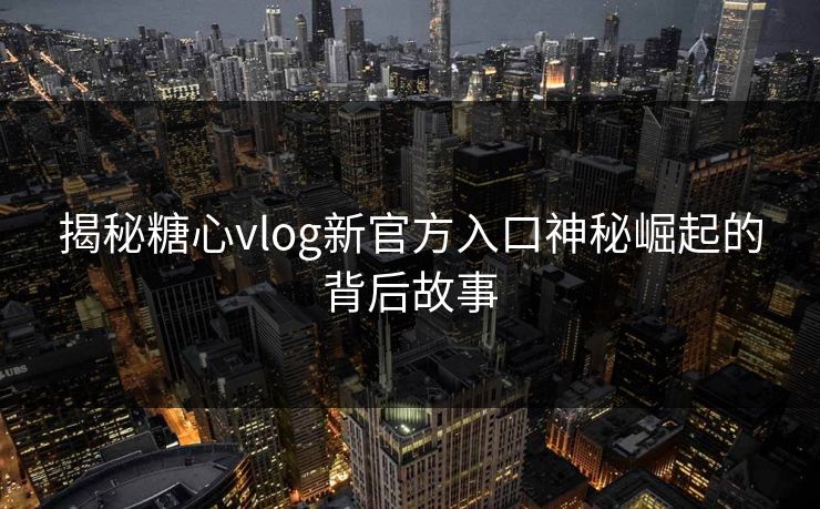 揭秘糖心vlog新官方入口神秘崛起的背后故事