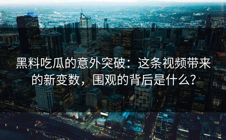 黑料吃瓜的意外突破：这条视频带来的新变数，围观的背后是什么？