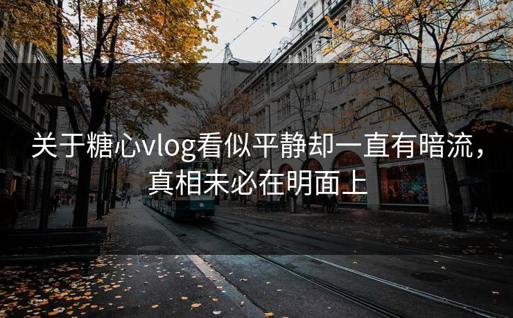 关于糖心vlog看似平静却一直有暗流，真相未必在明面上