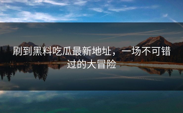 刷到黑料吃瓜最新地址，一场不可错过的大冒险