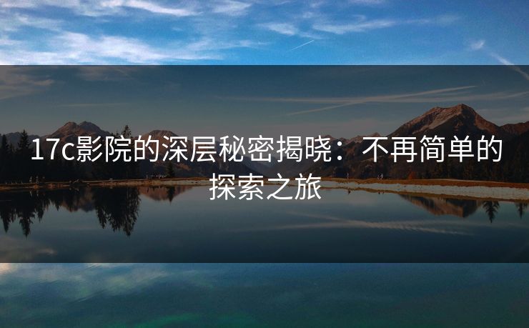 17c影院的深层秘密揭晓：不再简单的探索之旅