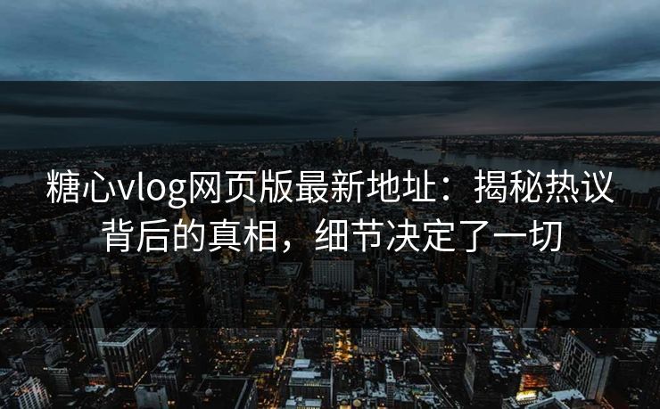 糖心vlog网页版最新地址：揭秘热议背后的真相，细节决定了一切