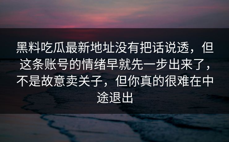 黑料吃瓜最新地址没有把话说透,但这条账号的情绪早就先一步出来了,不是故意卖关子,但你真的很难在中途退出 黑料吃瓜最新地址没有把话说透,但这条账号的情绪早就先一步出来了,不是故意卖关子,但你真的很难在中途退出