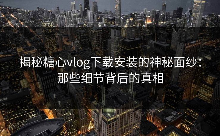 揭秘糖心vlog下载安装的神秘面纱：那些细节背后的真相