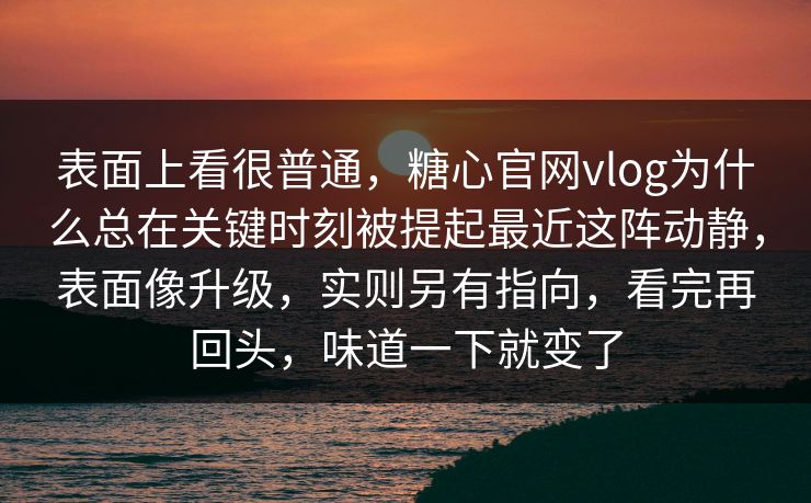 表面上看很普通,糖心官网vlog为什么总在关键时刻被提起最近这阵动静,表面像升级,实则另有指向,看完再回头,味道一下就变了 表面上看很普通,糖心官网vlog为什么总在关键时刻被提起最近这阵动静,表面像升级,实则另有指向,看完再回头,味道一下就变了