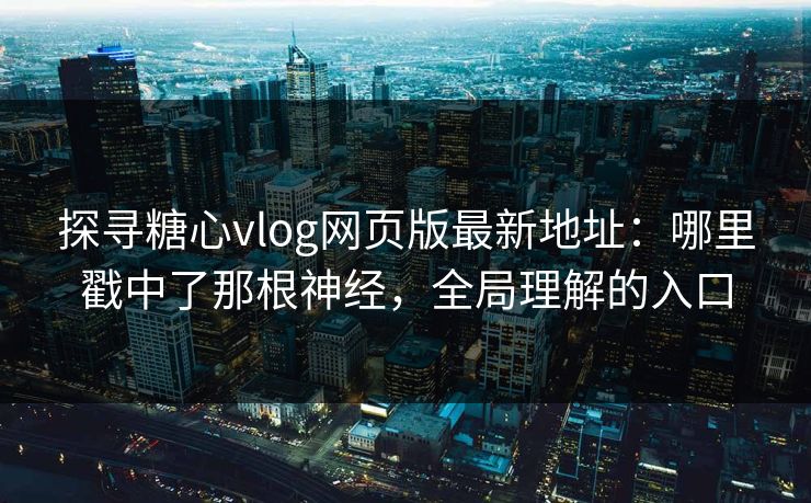 探寻糖心vlog网页版最新地址：哪里戳中了那根神经，全局理解的入口