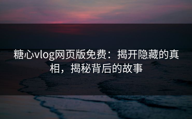 糖心vlog网页版免费：揭开隐藏的真相，揭秘背后的故事