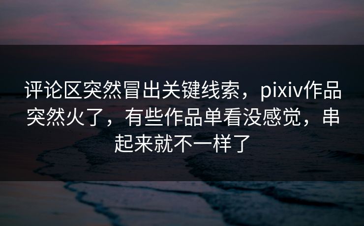 评论区突然冒出关键线索,pixiv作品突然火了,有些作品单看没感觉,串起来就不一样了 评论区突然冒出关键线索,pixiv作品突然火了,有些作品单看没感觉,串起来就不一样了