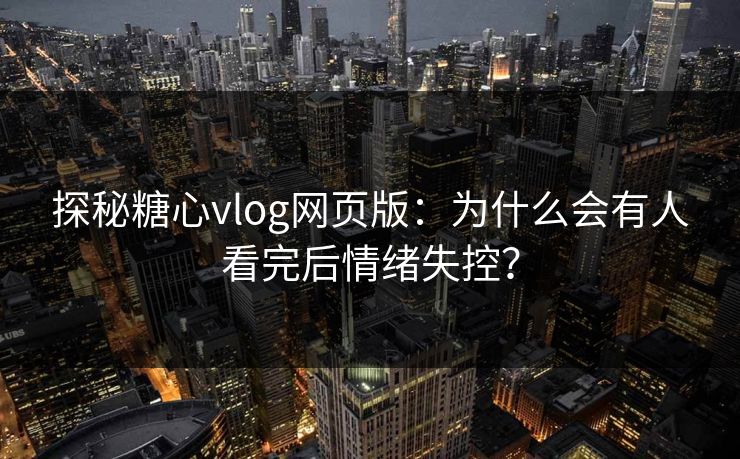 探秘糖心vlog网页版：为什么会有人看完后情绪失控？