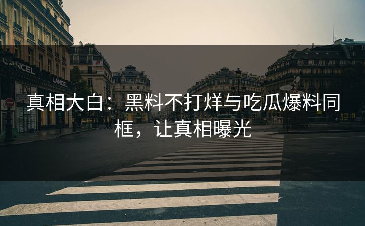 真相大白:黑料不打烊与吃瓜爆料同框,让真相曝光 真相大白:黑料不打烊与吃瓜爆料同框,让真相曝光