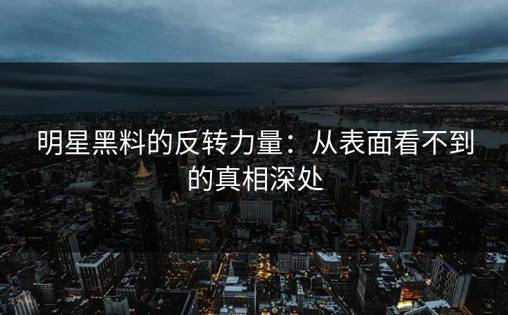 明星黑料的反转力量：从表面看不到的真相深处