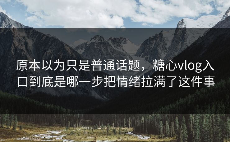 原本以为只是普通话题，糖心vlog入口到底是哪一步把情绪拉满了这件事